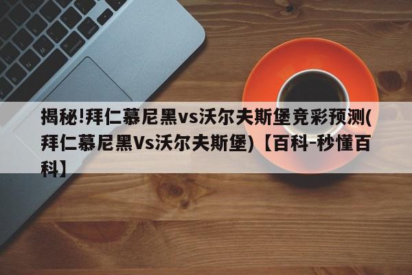 揭秘!拜仁慕尼黑vs沃尔夫斯堡竞彩预测(拜仁慕尼黑Vs沃尔夫斯堡)【百科-秒懂百科】