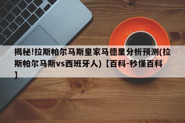 揭秘!拉斯帕尔马斯皇家马德里分析预测(拉斯帕尔马斯vs西班牙人)【百科-秒懂百科】