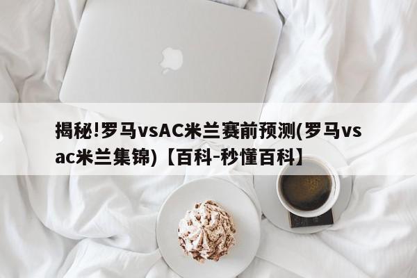 揭秘!罗马vsAC米兰赛前预测(罗马vsac米兰集锦)【百科-秒懂百科】