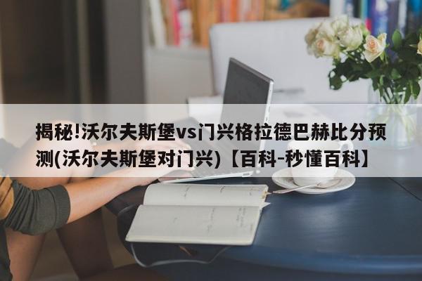 揭秘!沃尔夫斯堡vs门兴格拉德巴赫比分预测(沃尔夫斯堡对门兴)【百科-秒懂百科】