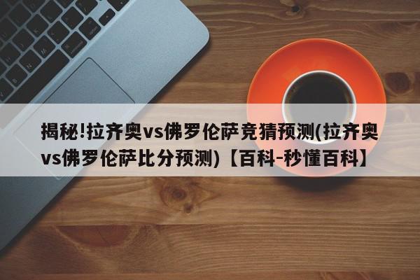 揭秘!拉齐奥vs佛罗伦萨竞猜预测(拉齐奥vs佛罗伦萨比分预测)【百科-秒懂百科】