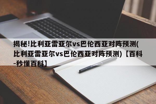 揭秘!比利亚雷亚尔vs巴伦西亚对阵预测(比利亚雷亚尔vs巴伦西亚对阵预测)【百科-秒懂百科】