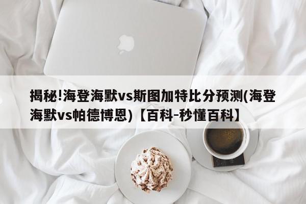 揭秘!海登海默vs斯图加特比分预测(海登海默vs帕德博恩)【百科-秒懂百科】