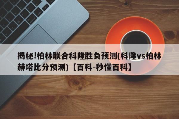 揭秘!柏林联合科隆胜负预测(科隆vs柏林赫塔比分预测)【百科-秒懂百科】