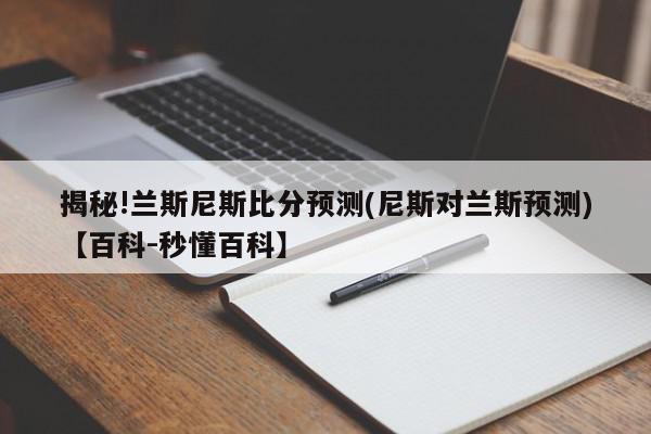 揭秘!兰斯尼斯比分预测(尼斯对兰斯预测)【百科-秒懂百科】