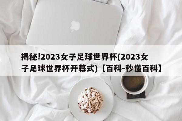 揭秘!2023女子足球世界杯(2023女子足球世界杯开幕式)【百科-秒懂百科】