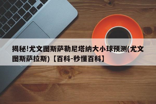 揭秘!尤文图斯萨勒尼塔纳大小球预测(尤文图斯萨拉斯)【百科-秒懂百科】