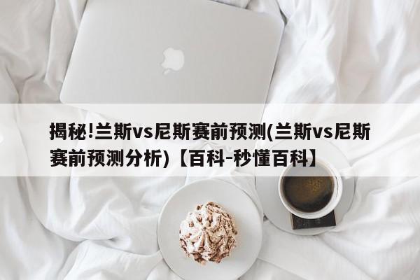 揭秘!兰斯vs尼斯赛前预测(兰斯vs尼斯赛前预测分析)【百科-秒懂百科】