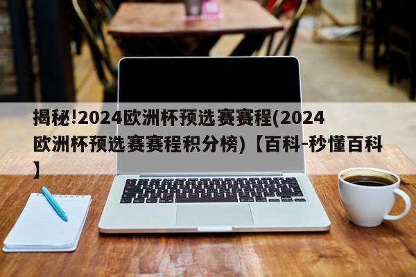 揭秘!2024欧洲杯预选赛赛程(2024欧洲杯预选赛赛程积分榜)【百科-秒懂百科】