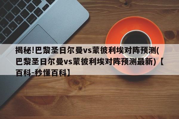 揭秘!巴黎圣日尔曼vs蒙彼利埃对阵预测(巴黎圣日尔曼vs蒙彼利埃对阵预测最新)【百科-秒懂百科】