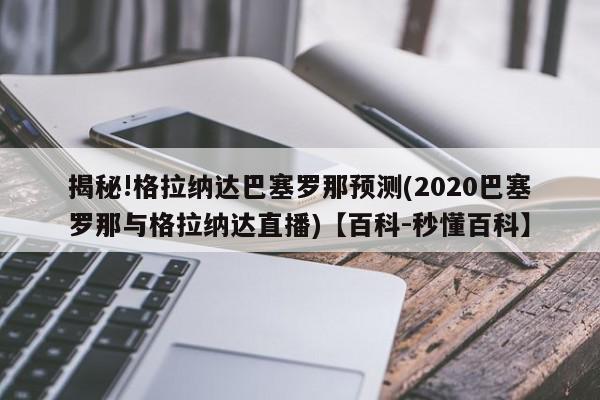 揭秘!格拉纳达巴塞罗那预测(2020巴塞罗那与格拉纳达直播)【百科-秒懂百科】