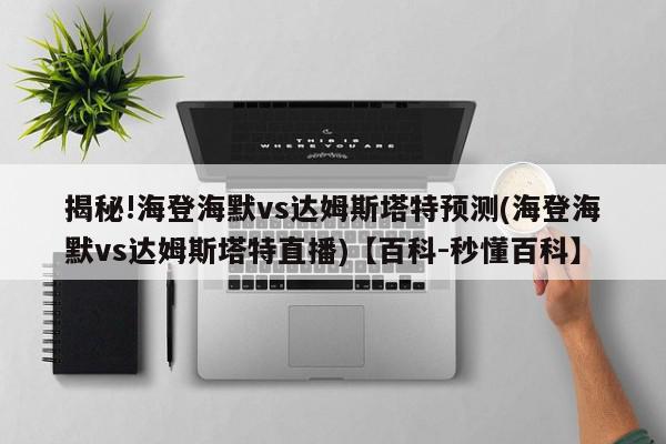 揭秘!海登海默vs达姆斯塔特预测(海登海默vs达姆斯塔特直播)【百科-秒懂百科】