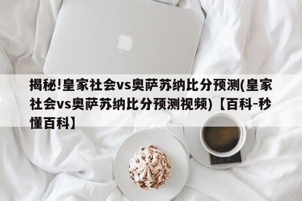 揭秘!皇家社会vs奥萨苏纳比分预测(皇家社会vs奥萨苏纳比分预测视频)【百科-秒懂百科】