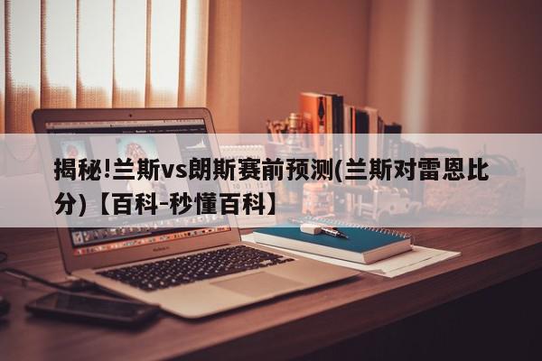 揭秘!兰斯vs朗斯赛前预测(兰斯对雷恩比分)【百科-秒懂百科】