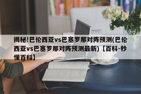 揭秘!巴伦西亚vs巴塞罗那对阵预测(巴伦西亚vs巴塞罗那对阵预测最新)【百科-秒懂百科】