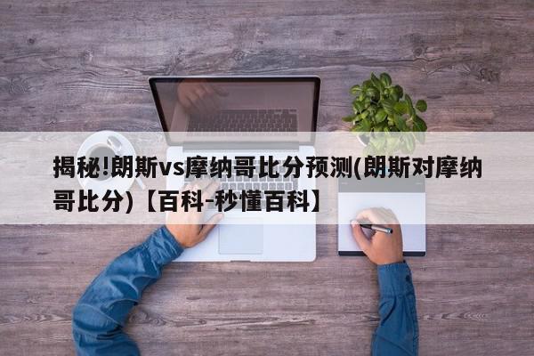 揭秘!朗斯vs摩纳哥比分预测(朗斯对摩纳哥比分)【百科-秒懂百科】