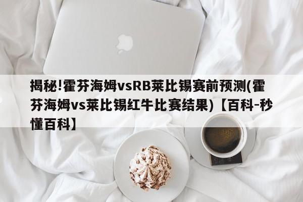 揭秘!霍芬海姆vsRB莱比锡赛前预测(霍芬海姆vs莱比锡红牛比赛结果)【百科-秒懂百科】