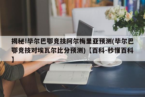 揭秘!毕尔巴鄂竞技阿尔梅里亚预测(毕尔巴鄂竞技对埃瓦尔比分预测)【百科-秒懂百科】