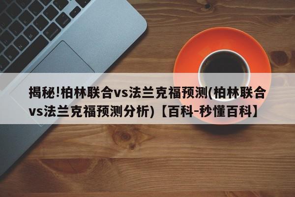 揭秘!柏林联合vs法兰克福预测(柏林联合vs法兰克福预测分析)【百科-秒懂百科】