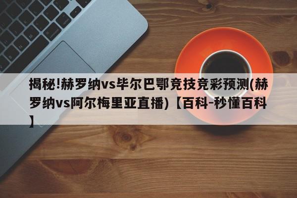 揭秘!赫罗纳vs毕尔巴鄂竞技竞彩预测(赫罗纳vs阿尔梅里亚直播)【百科-秒懂百科】