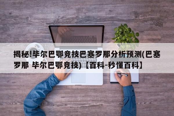 揭秘!毕尔巴鄂竞技巴塞罗那分析预测(巴塞罗那 毕尔巴鄂竞技)【百科-秒懂百科】