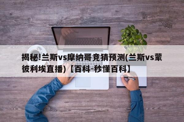 揭秘!兰斯vs摩纳哥竞猜预测(兰斯vs蒙彼利埃直播)【百科-秒懂百科】