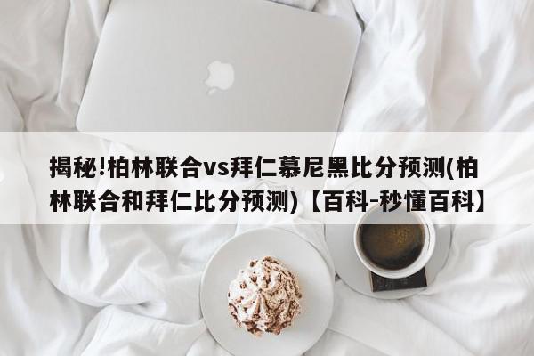 揭秘!柏林联合vs拜仁慕尼黑比分预测(柏林联合和拜仁比分预测)【百科-秒懂百科】