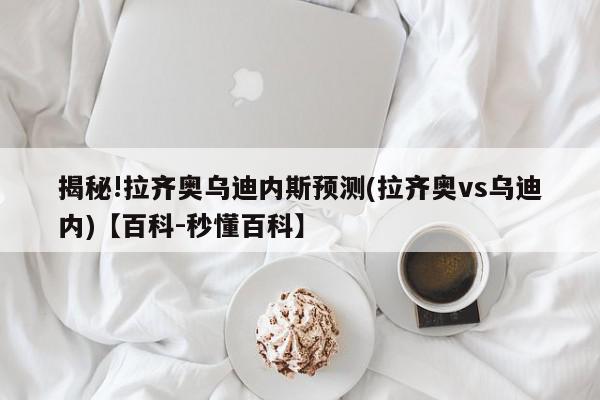 揭秘!拉齐奥乌迪内斯预测(拉齐奥vs乌迪内)【百科-秒懂百科】