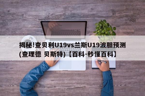 揭秘!查贝利U19vs兰斯U19波胆预测(查理德 贝斯特)【百科-秒懂百科】