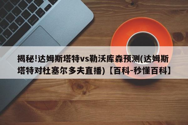 揭秘!达姆斯塔特vs勒沃库森预测(达姆斯塔特对杜塞尔多夫直播)【百科-秒懂百科】