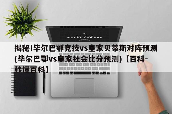 揭秘!毕尔巴鄂竞技vs皇家贝蒂斯对阵预测(毕尔巴鄂vs皇家社会比分预测)【百科-秒懂百科】