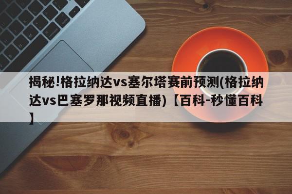 揭秘!格拉纳达vs塞尔塔赛前预测(格拉纳达vs巴塞罗那视频直播)【百科-秒懂百科】