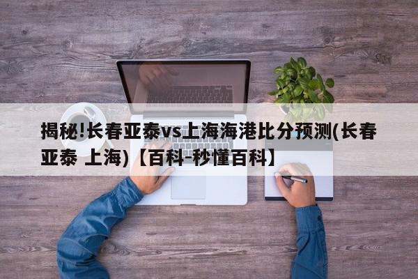 揭秘!长春亚泰vs上海海港比分预测(长春亚泰 上海)【百科-秒懂百科】