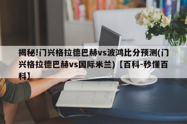 揭秘!门兴格拉德巴赫vs波鸿比分预测(门兴格拉德巴赫vs国际米兰)【百科-秒懂百科】