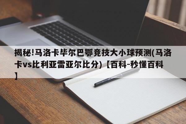 揭秘!马洛卡毕尔巴鄂竞技大小球预测(马洛卡vs比利亚雷亚尔比分)【百科-秒懂百科】