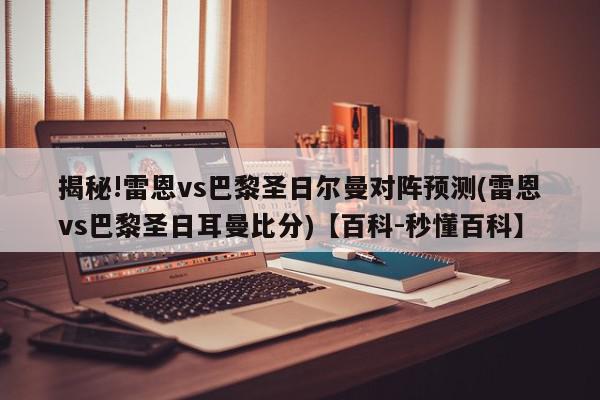 揭秘!雷恩vs巴黎圣日尔曼对阵预测(雷恩vs巴黎圣日耳曼比分)【百科-秒懂百科】