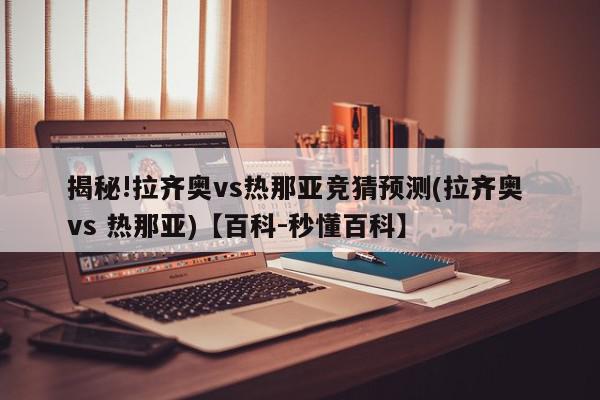 揭秘!拉齐奥vs热那亚竞猜预测(拉齐奥 vs 热那亚)【百科-秒懂百科】