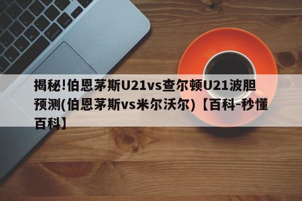 揭秘!伯恩茅斯U21vs查尔顿U21波胆预测(伯恩茅斯vs米尔沃尔)【百科-秒懂百科】