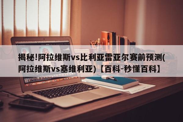 揭秘!阿拉维斯vs比利亚雷亚尔赛前预测(阿拉维斯vs塞维利亚)【百科-秒懂百科】