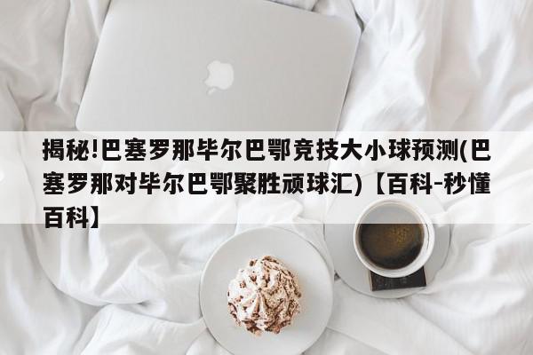 揭秘!巴塞罗那毕尔巴鄂竞技大小球预测(巴塞罗那对毕尔巴鄂聚胜顽球汇)【百科-秒懂百科】