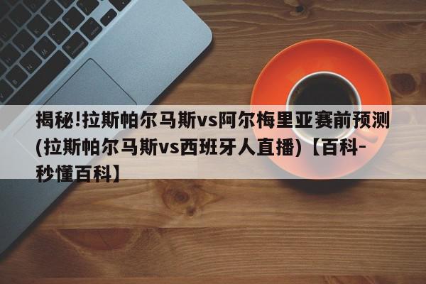 揭秘!拉斯帕尔马斯vs阿尔梅里亚赛前预测(拉斯帕尔马斯vs西班牙人直播)【百科-秒懂百科】