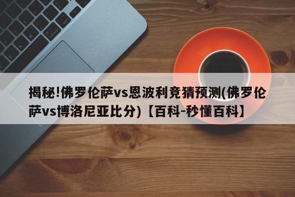 揭秘!佛罗伦萨vs恩波利竞猜预测(佛罗伦萨vs博洛尼亚比分)【百科-秒懂百科】