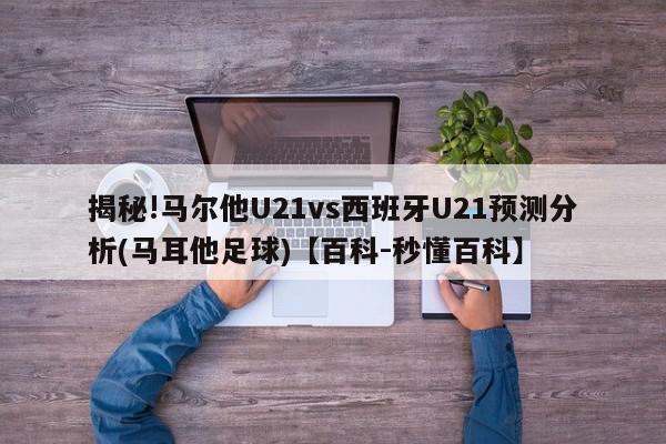 揭秘!马尔他U21vs西班牙U21预测分析(马耳他足球)【百科-秒懂百科】