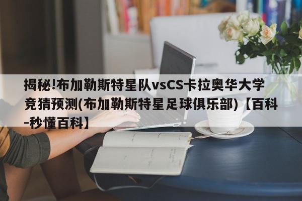 揭秘!布加勒斯特星队vsCS卡拉奥华大学竞猜预测(布加勒斯特星足球俱乐部)【百科-秒懂百科】