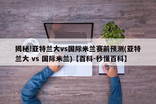 揭秘!亚特兰大vs国际米兰赛前预测(亚特兰大 vs 国际米兰)【百科-秒懂百科】