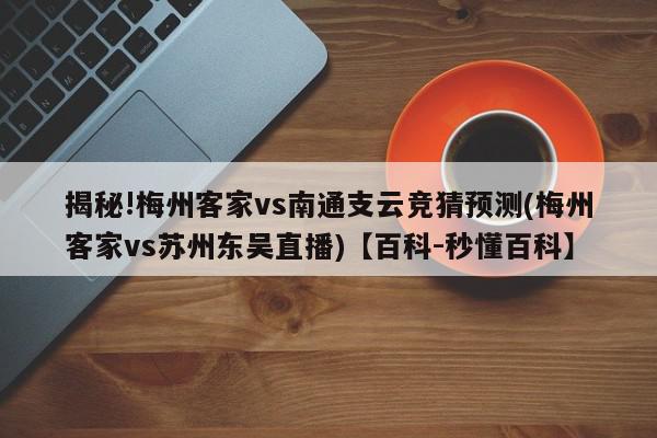 揭秘!梅州客家vs南通支云竞猜预测(梅州客家vs苏州东吴直播)【百科-秒懂百科】