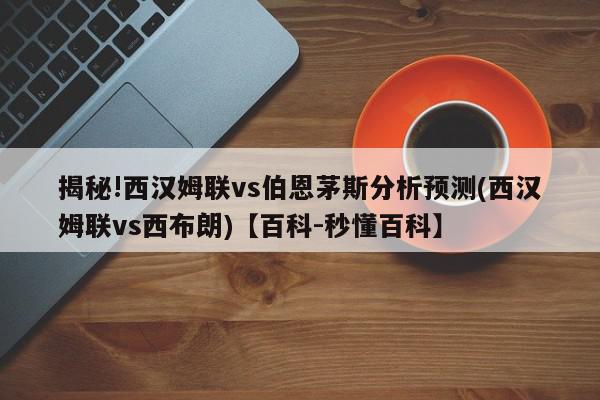 揭秘!西汉姆联vs伯恩茅斯分析预测(西汉姆联vs西布朗)【百科-秒懂百科】