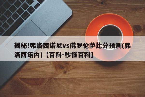 揭秘!弗洛西诺尼vs佛罗伦萨比分预测(弗洛西诺内)【百科-秒懂百科】