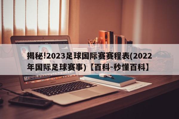 揭秘!2023足球国际赛赛程表(2022年国际足球赛事)【百科-秒懂百科】