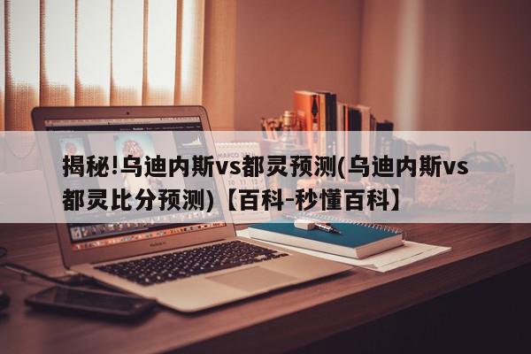 揭秘!乌迪内斯vs都灵预测(乌迪内斯vs都灵比分预测)【百科-秒懂百科】